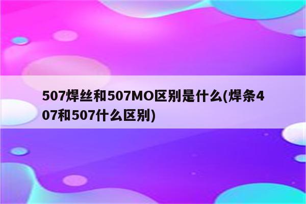 507焊丝和507MO区别是什么(焊条407和507什么区别)