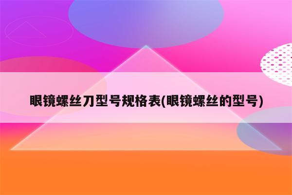 眼镜螺丝刀型号规格表(眼镜螺丝的型号)