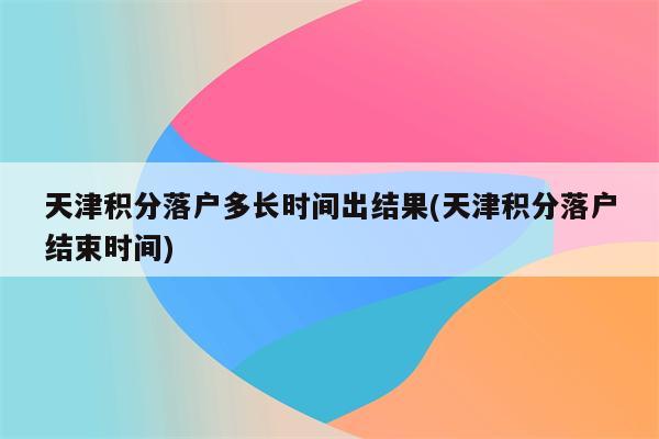 天津积分落户多长时间出结果(天津积分落户结束时间)