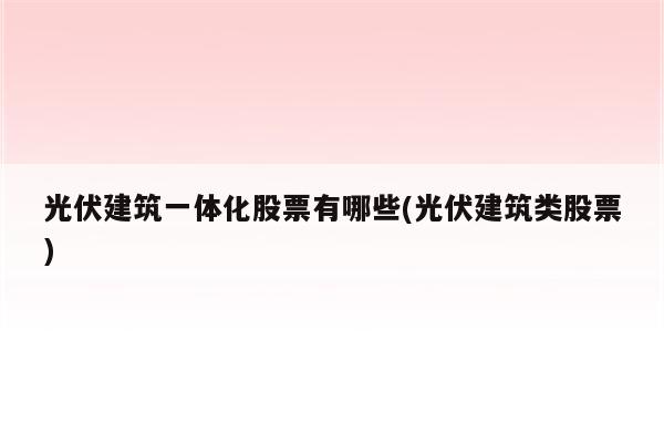 光伏建筑一体化股票有哪些(光伏建筑类股票)