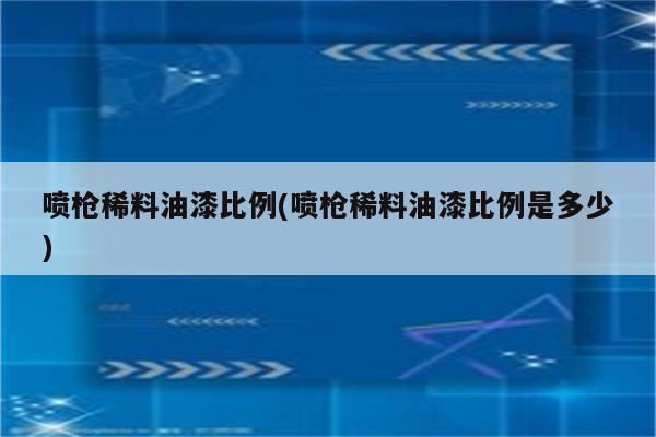 喷枪稀料油漆比例(喷枪稀料油漆比例是多少)