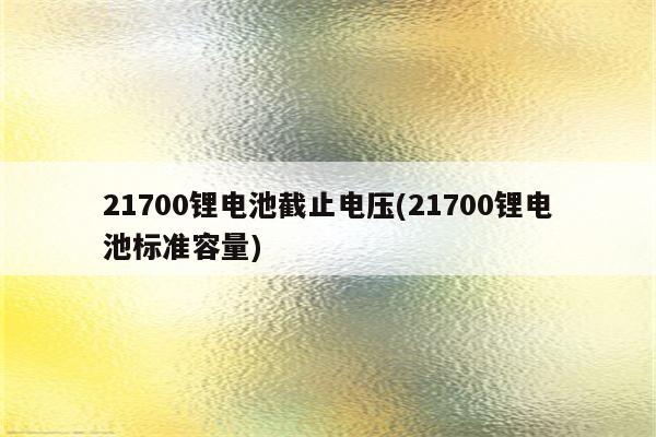 21700锂电池截止电压(21700锂电池标准容量)