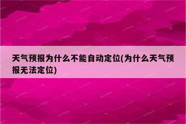 天气预报为什么不能自动定位(为什么天气预报无法定位)