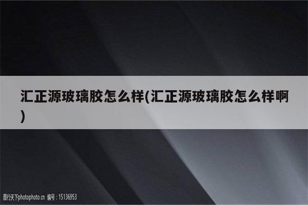 汇正源玻璃胶怎么样(汇正源玻璃胶怎么样啊)