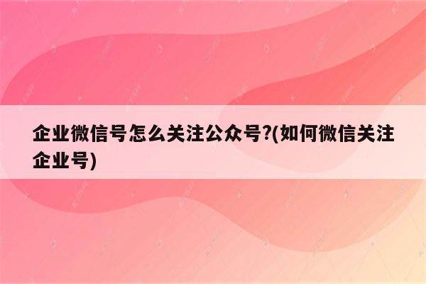 企业微信号怎么关注公众号?(如何微信关注企业号)