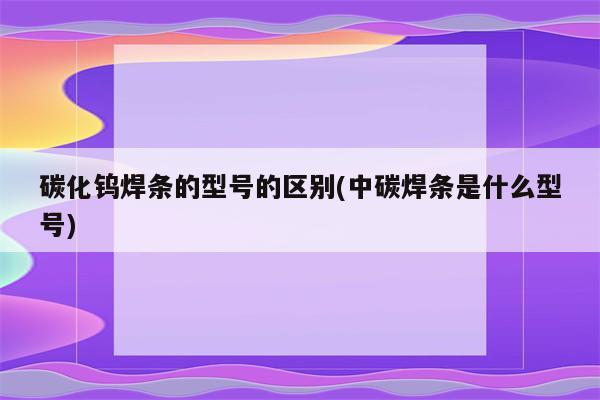 碳化钨焊条的型号的区别(中碳焊条是什么型号)