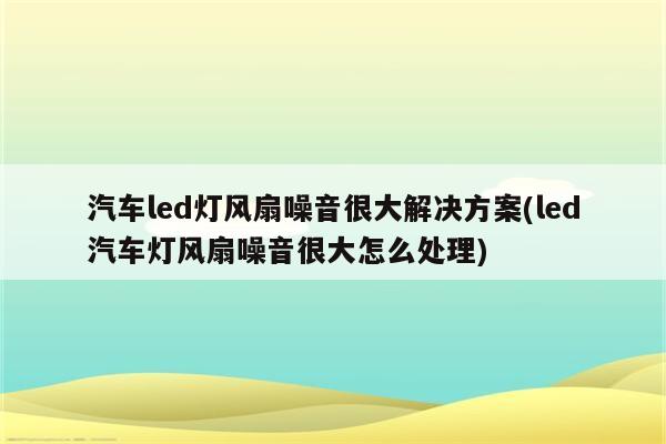 汽车led灯风扇噪音很大解决方案(led汽车灯风扇噪音很大怎么处理)