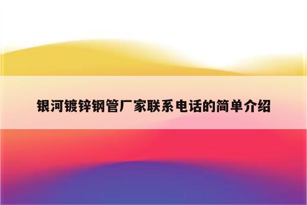 银河镀锌钢管厂家联系电话的简单介绍