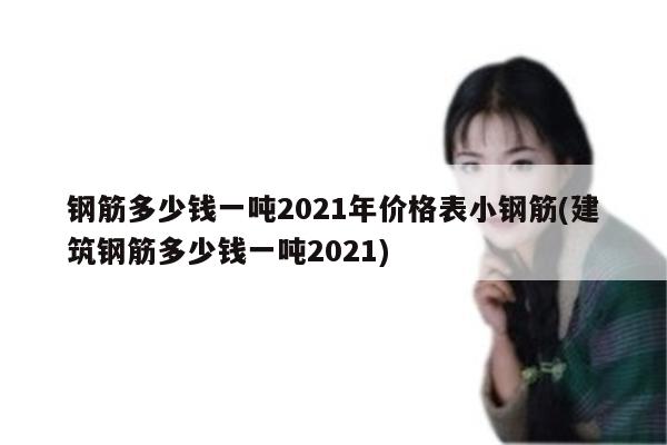 钢筋多少钱一吨2021年价格表小钢筋(建筑钢筋多少钱一吨2021)