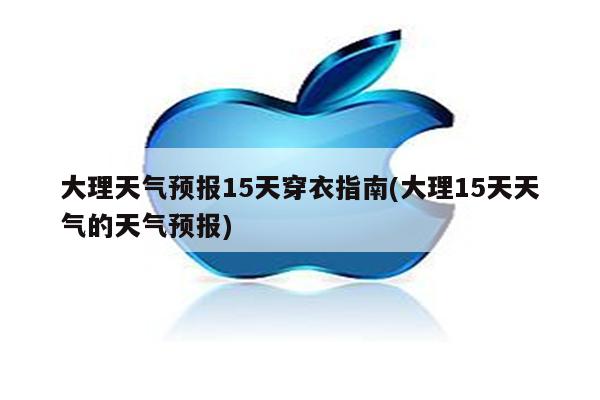 大理天气预报15天穿衣指南(大理15天天气的天气预报)