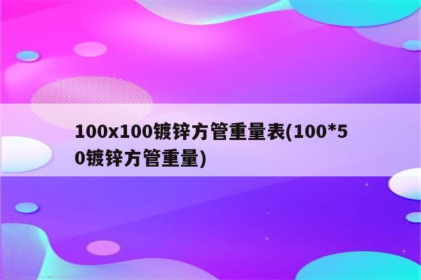 100x100镀锌方管重量表(100*50镀锌方管重量)