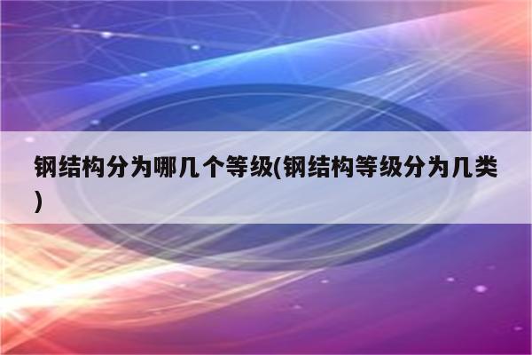 钢结构分为哪几个等级(钢结构等级分为几类)