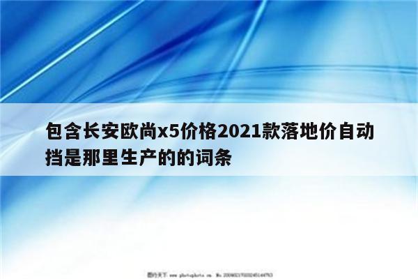 包含长安欧尚x5价格2021款落地价自动挡是那里生产的的词条