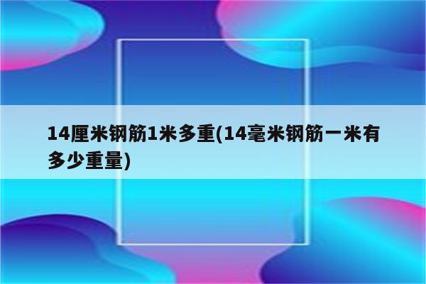 14厘米钢筋1米多重(14毫米钢筋一米有多少重量)