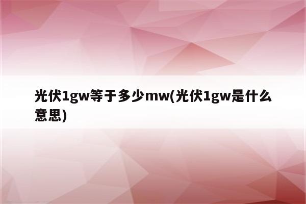 光伏1gw等于多少mw(光伏1gw是什么意思)