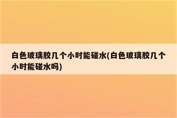 白色玻璃胶几个小时能碰水(白色玻璃胶几个小时能碰水吗)