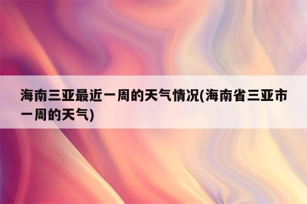 海南三亚最近一周的天气情况(海南省三亚市一周的天气)