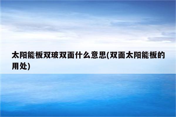 太阳能板双玻双面什么意思(双面太阳能板的用处)