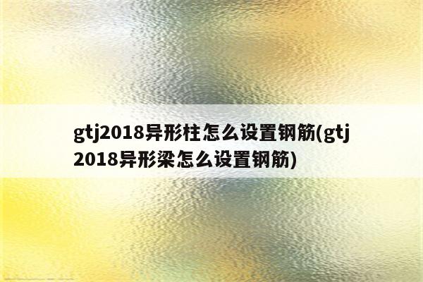 gtj2018异形柱怎么设置钢筋(gtj2018异形梁怎么设置钢筋)