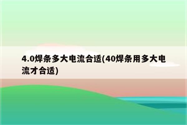 4.0焊条多大电流合适(40焊条用多大电流才合适)