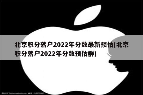 北京积分落户2022年分数最新预估(北京积分落户2022年分数预估群)