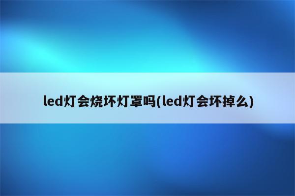 led灯会烧坏灯罩吗(led灯会坏掉么)