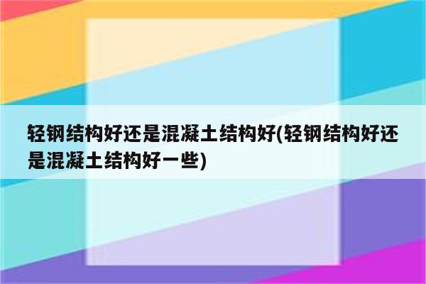 轻钢结构好还是混凝土结构好(轻钢结构好还是混凝土结构好一些)