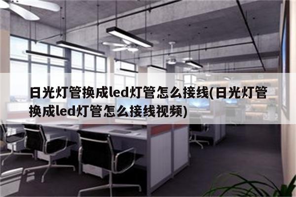 日光灯管换成led灯管怎么接线(日光灯管换成led灯管怎么接线视频)