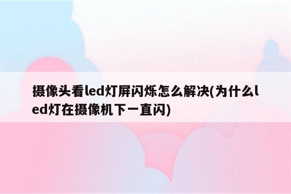 摄像头看led灯屏闪烁怎么解决(为什么led灯在摄像机下一直闪)