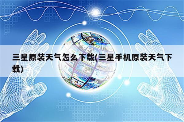 三星原装天气怎么下载(三星手机原装天气下载)