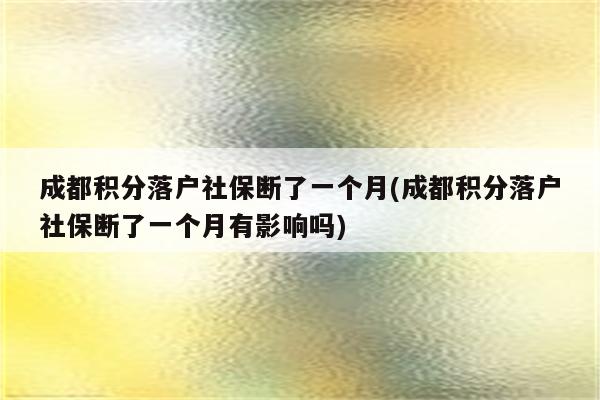 成都积分落户社保断了一个月(成都积分落户社保断了一个月有影响吗)