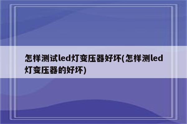 怎样测试led灯变压器好坏(怎样测led灯变压器的好坏)