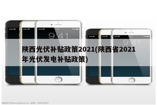 陕西光伏补贴政策2021(陕西省2021年光伏发电补贴政策)