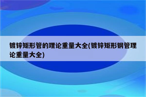 镀锌矩形管的理论重量大全(镀锌矩形钢管理论重量大全)