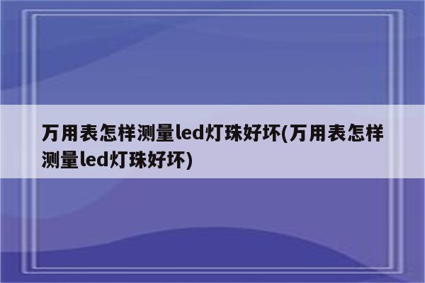 万用表怎样测量led灯珠好坏(万用表怎样测量led灯珠好坏)