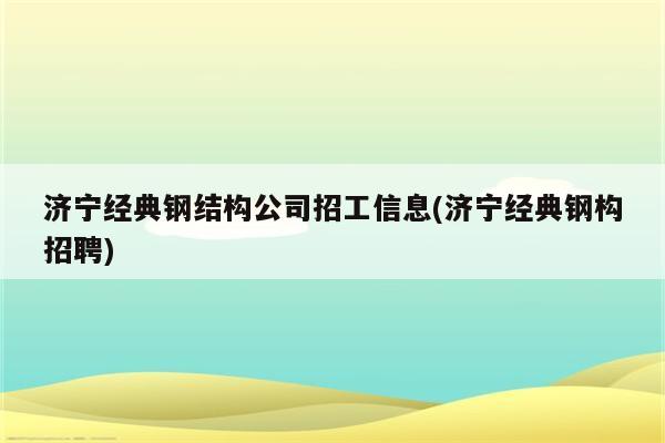 济宁经典钢结构公司招工信息(济宁经典钢构招聘)