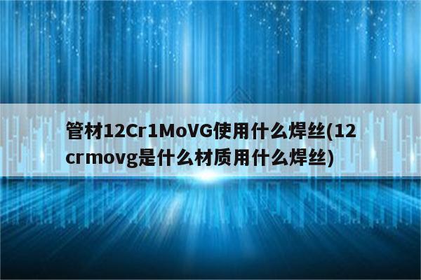 管材12Cr1MoVG使用什么焊丝(12crmovg是什么材质用什么焊丝)