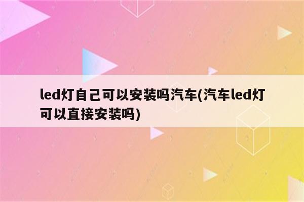 led灯自己可以安装吗汽车(汽车led灯可以直接安装吗)