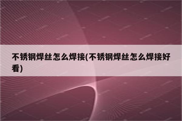 不锈钢焊丝怎么焊接(不锈钢焊丝怎么焊接好看)