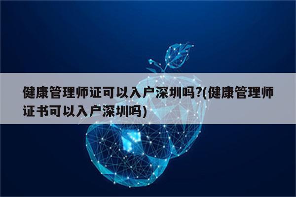 健康管理师证可以入户深圳吗?(健康管理师证书可以入户深圳吗)