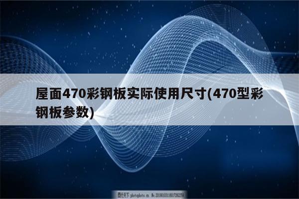 屋面470彩钢板实际使用尺寸(470型彩钢板参数)