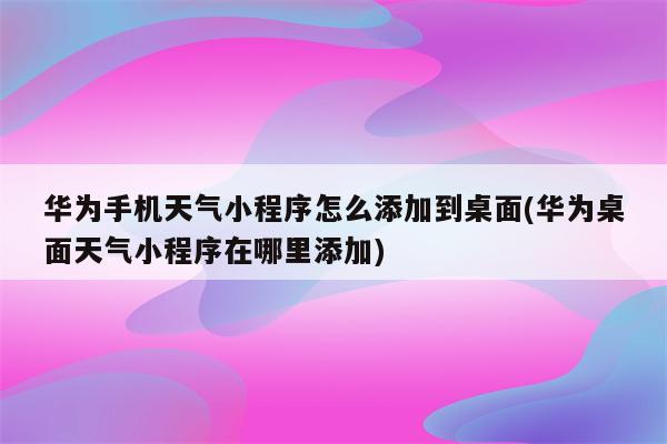 华为手机天气小程序怎么添加到桌面(华为桌面天气小程序在哪里添加)