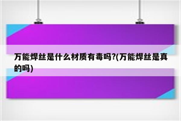 万能焊丝是什么材质有毒吗?(万能焊丝是真的吗)