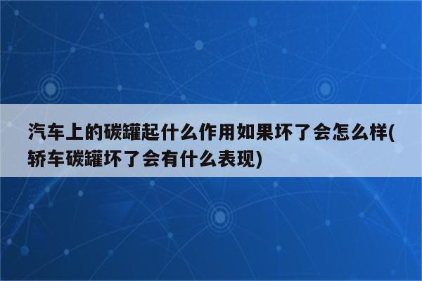 汽车上的碳罐起什么作用如果坏了会怎么样(轿车碳罐坏了会有什么表现)