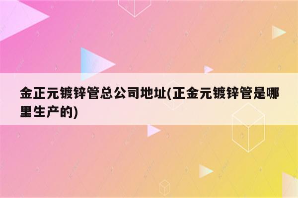 金正元镀锌管总公司地址(正金元镀锌管是哪里生产的)