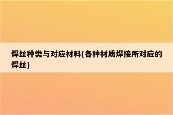 焊丝种类与对应材料(各种材质焊接所对应的焊丝)