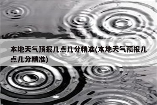 本地天气预报几点几分精准(本地天气预报几点几分精准)