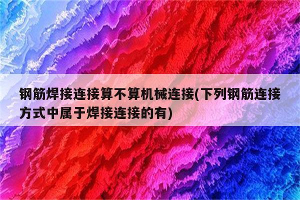 钢筋焊接连接算不算机械连接(下列钢筋连接方式中属于焊接连接的有)