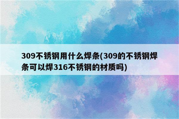 309不锈钢用什么焊条(309的不锈钢焊条可以焊316不锈钢的材质吗)