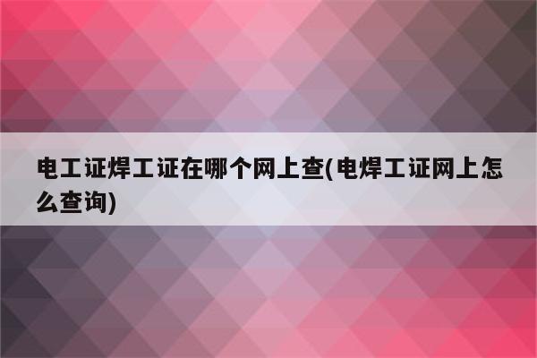 电工证焊工证在哪个网上查(电焊工证网上怎么查询)